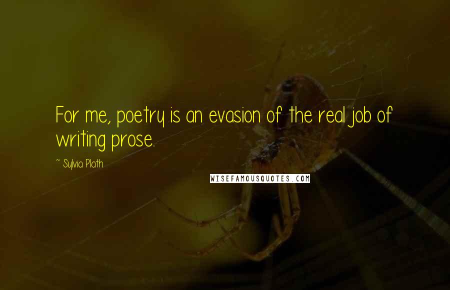 Sylvia Plath Quotes: For me, poetry is an evasion of the real job of writing prose.