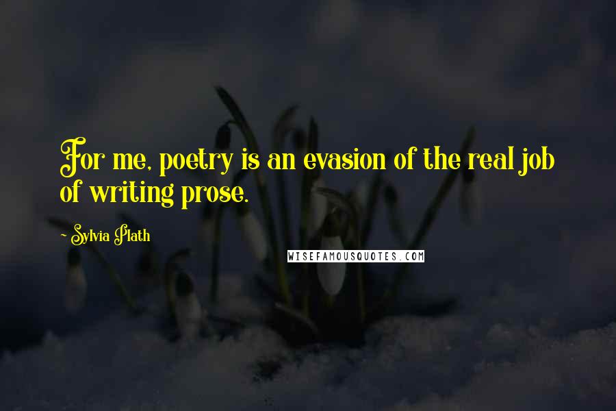 Sylvia Plath Quotes: For me, poetry is an evasion of the real job of writing prose.