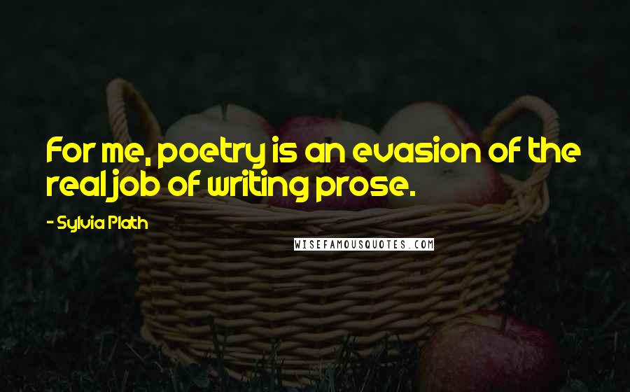 Sylvia Plath Quotes: For me, poetry is an evasion of the real job of writing prose.