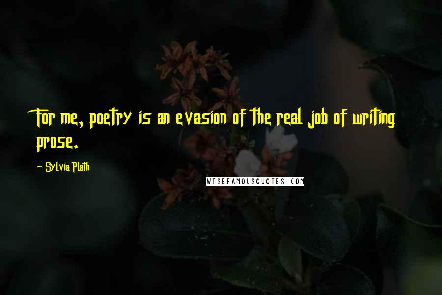 Sylvia Plath Quotes: For me, poetry is an evasion of the real job of writing prose.