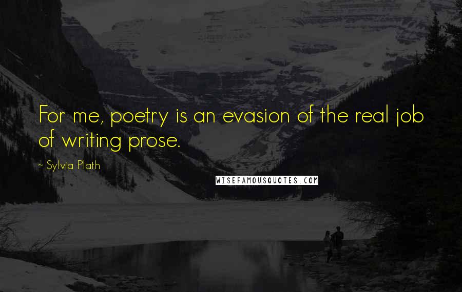 Sylvia Plath Quotes: For me, poetry is an evasion of the real job of writing prose.