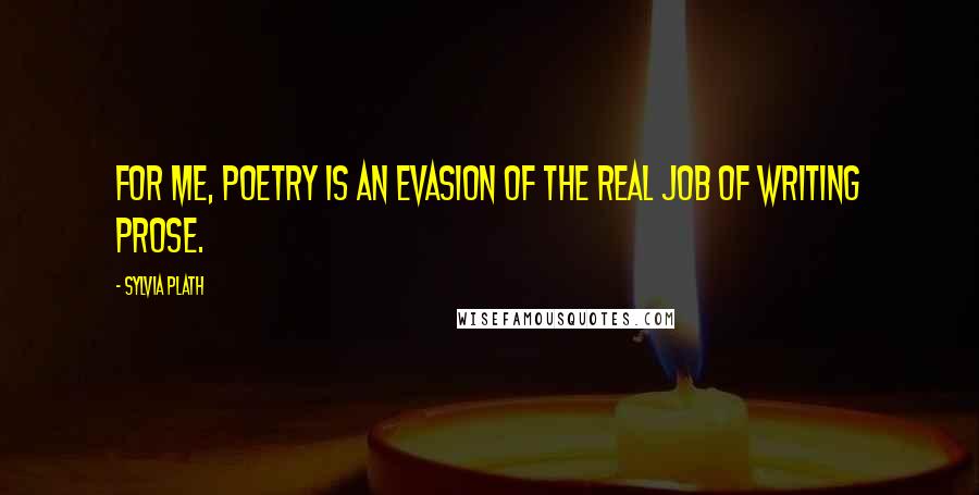 Sylvia Plath Quotes: For me, poetry is an evasion of the real job of writing prose.