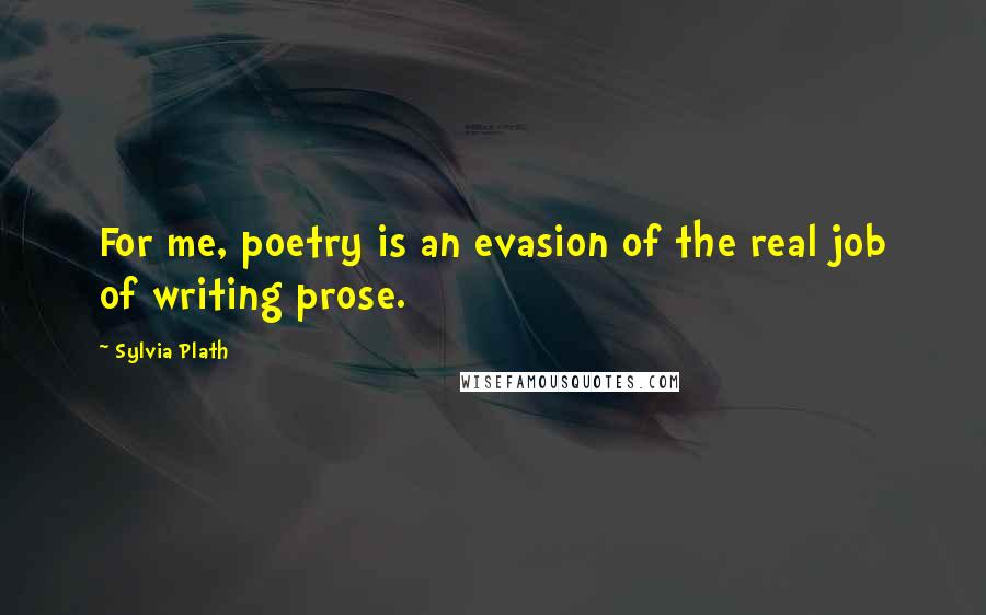 Sylvia Plath Quotes: For me, poetry is an evasion of the real job of writing prose.
