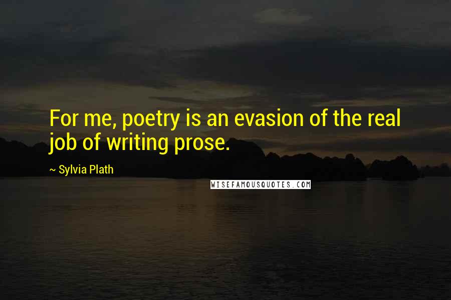 Sylvia Plath Quotes: For me, poetry is an evasion of the real job of writing prose.