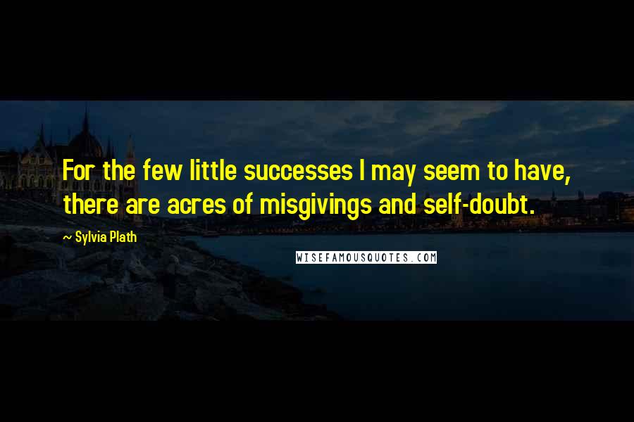 Sylvia Plath Quotes: For the few little successes I may seem to have, there are acres of misgivings and self-doubt.