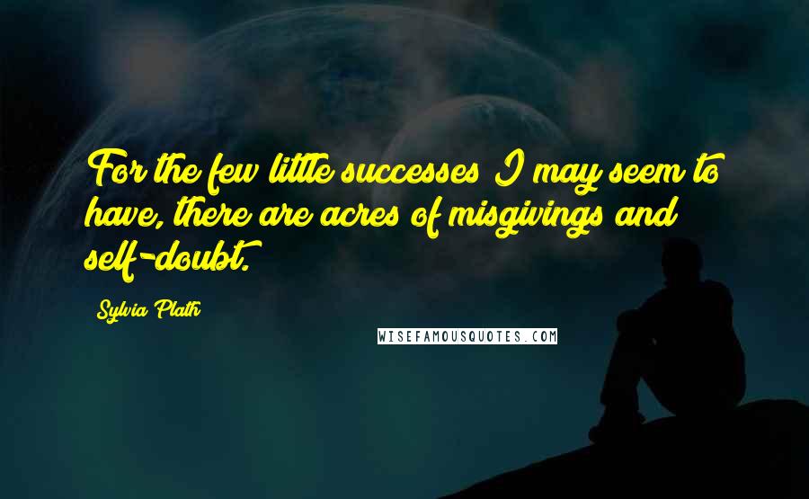 Sylvia Plath Quotes: For the few little successes I may seem to have, there are acres of misgivings and self-doubt.