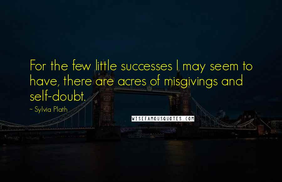 Sylvia Plath Quotes: For the few little successes I may seem to have, there are acres of misgivings and self-doubt.