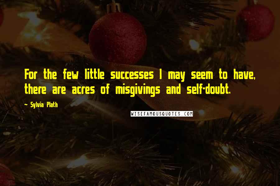 Sylvia Plath Quotes: For the few little successes I may seem to have, there are acres of misgivings and self-doubt.