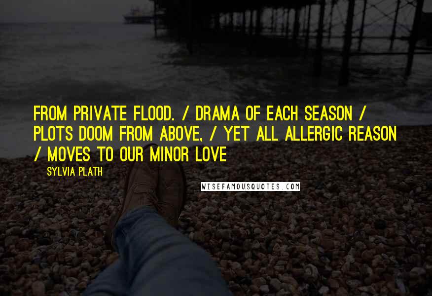 Sylvia Plath Quotes: From private flood. / Drama of each season / plots doom from above, / yet all allergic reason / moves to our minor love