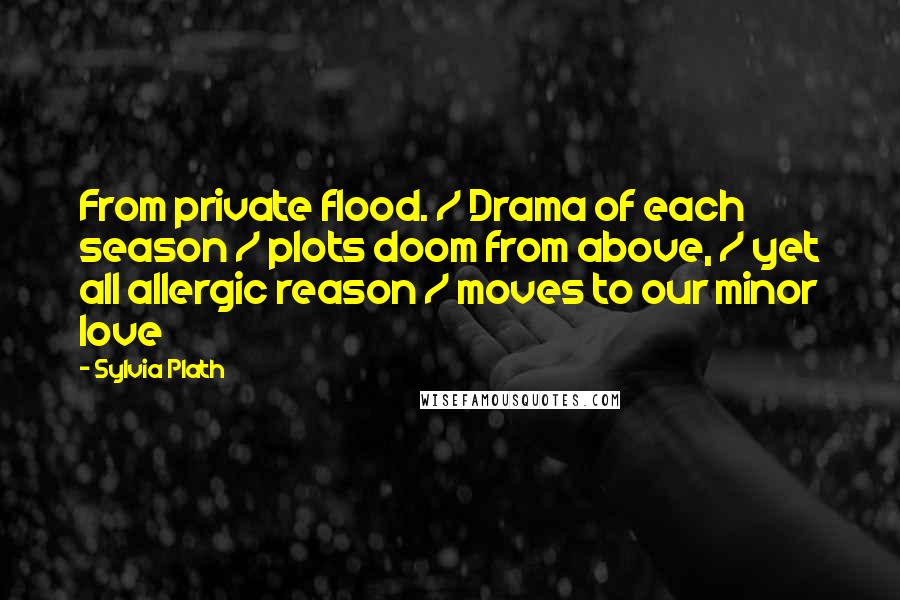 Sylvia Plath Quotes: From private flood. / Drama of each season / plots doom from above, / yet all allergic reason / moves to our minor love