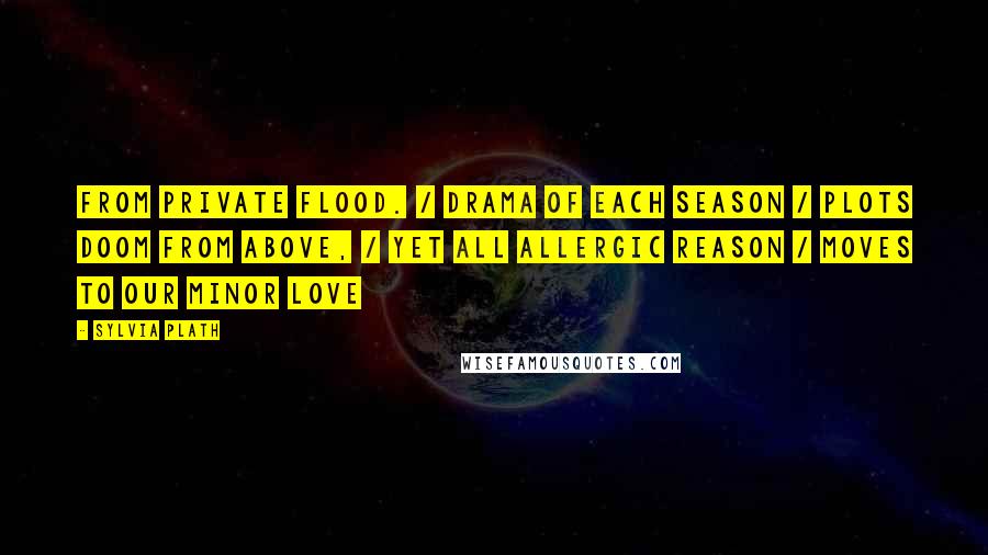 Sylvia Plath Quotes: From private flood. / Drama of each season / plots doom from above, / yet all allergic reason / moves to our minor love