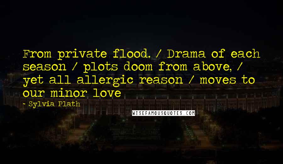 Sylvia Plath Quotes: From private flood. / Drama of each season / plots doom from above, / yet all allergic reason / moves to our minor love