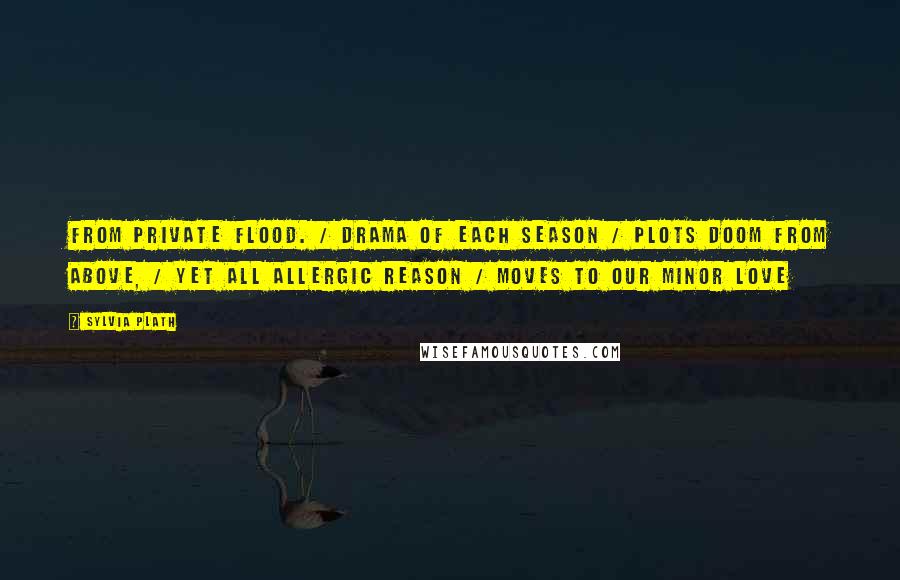Sylvia Plath Quotes: From private flood. / Drama of each season / plots doom from above, / yet all allergic reason / moves to our minor love