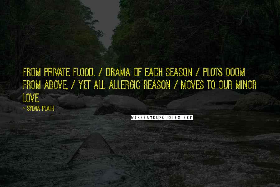 Sylvia Plath Quotes: From private flood. / Drama of each season / plots doom from above, / yet all allergic reason / moves to our minor love