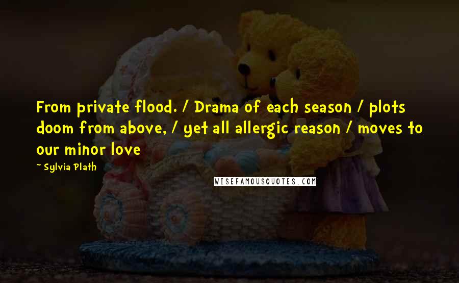 Sylvia Plath Quotes: From private flood. / Drama of each season / plots doom from above, / yet all allergic reason / moves to our minor love