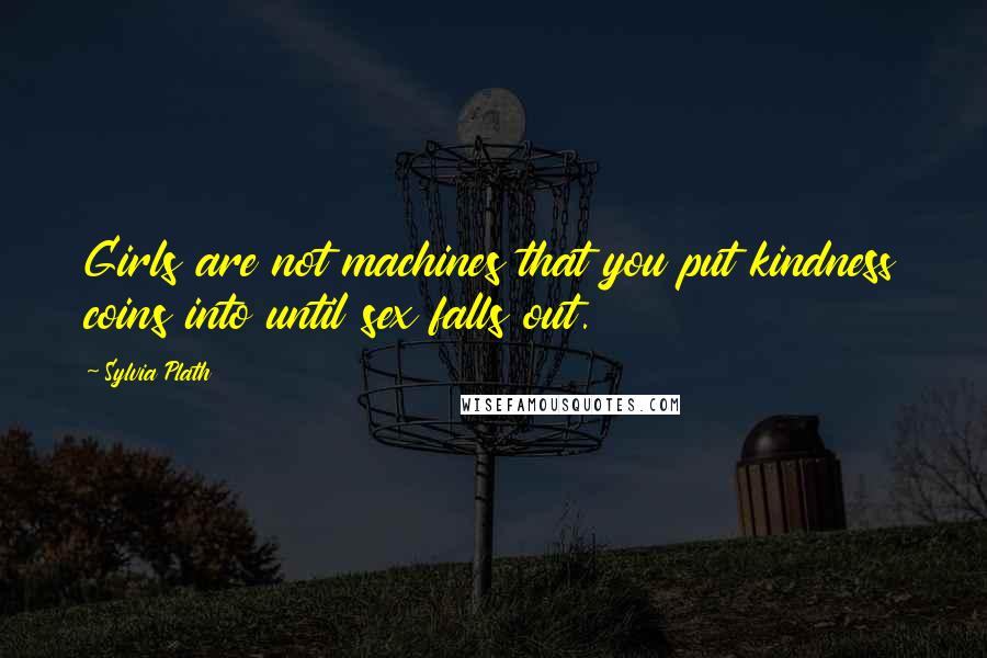 Sylvia Plath Quotes: Girls are not machines that you put kindness coins into until sex falls out.