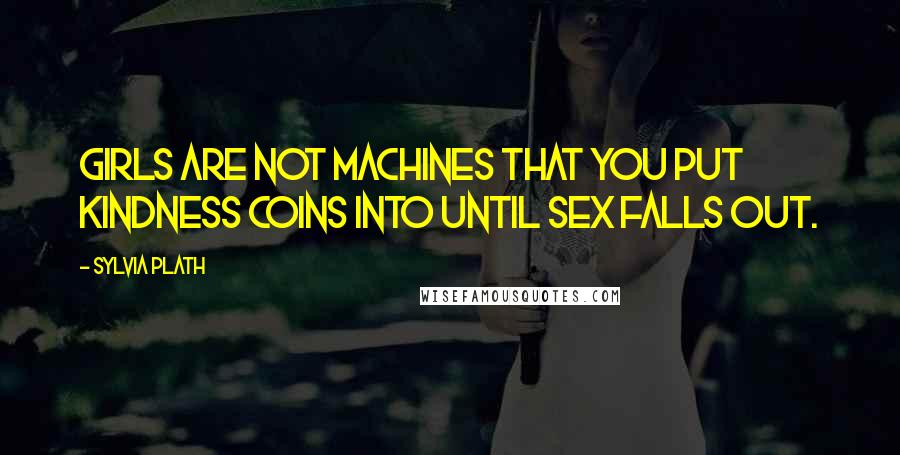 Sylvia Plath Quotes: Girls are not machines that you put kindness coins into until sex falls out.