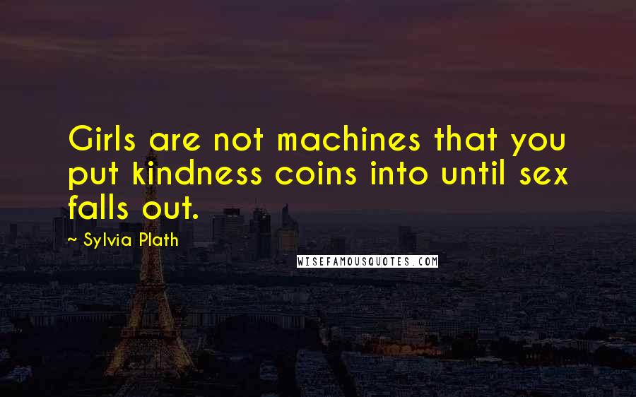 Sylvia Plath Quotes: Girls are not machines that you put kindness coins into until sex falls out.