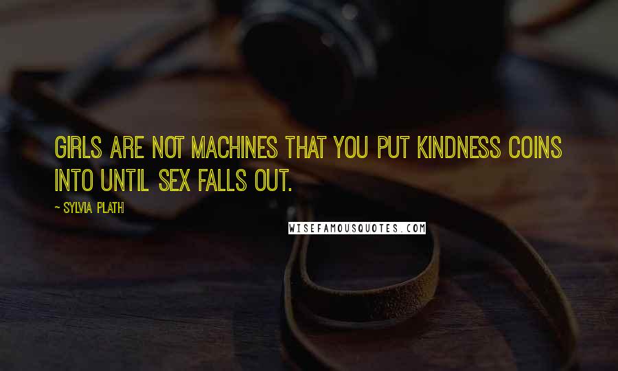 Sylvia Plath Quotes: Girls are not machines that you put kindness coins into until sex falls out.