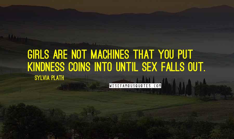 Sylvia Plath Quotes: Girls are not machines that you put kindness coins into until sex falls out.