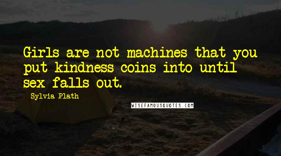 Sylvia Plath Quotes: Girls are not machines that you put kindness coins into until sex falls out.