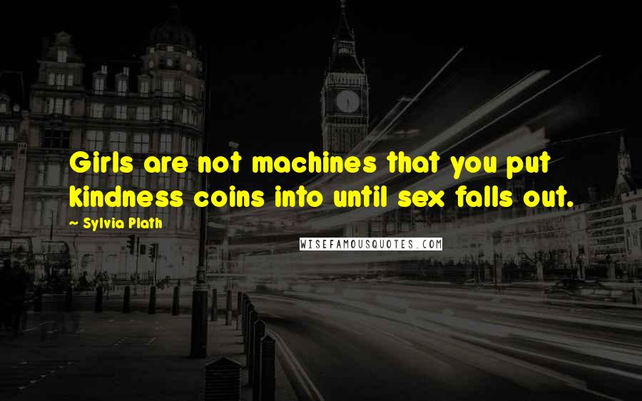 Sylvia Plath Quotes: Girls are not machines that you put kindness coins into until sex falls out.