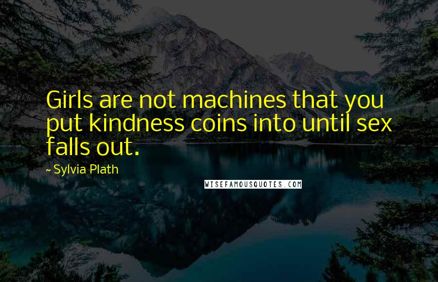 Sylvia Plath Quotes: Girls are not machines that you put kindness coins into until sex falls out.