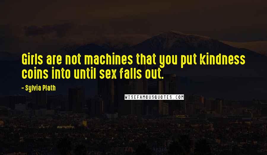 Sylvia Plath Quotes: Girls are not machines that you put kindness coins into until sex falls out.