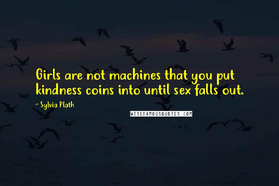 Sylvia Plath Quotes: Girls are not machines that you put kindness coins into until sex falls out.