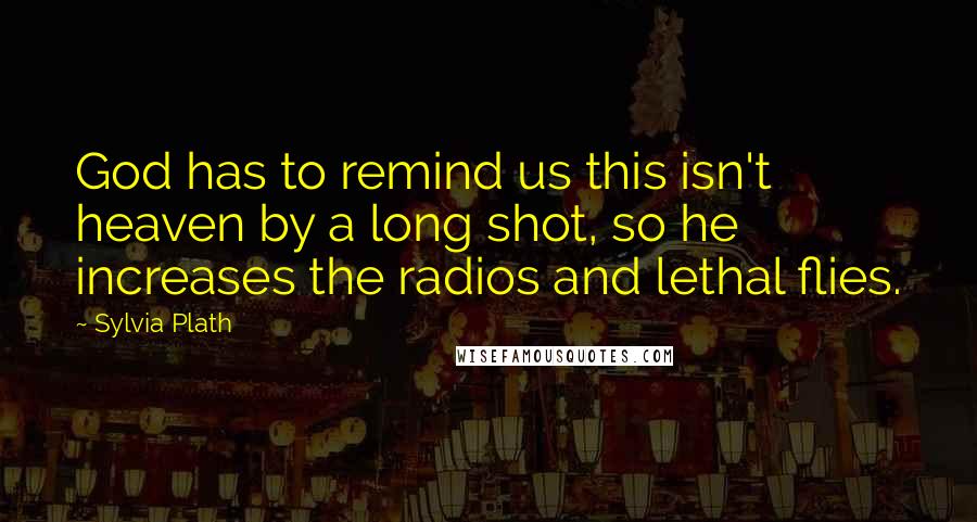 Sylvia Plath Quotes: God has to remind us this isn't heaven by a long shot, so he increases the radios and lethal flies.