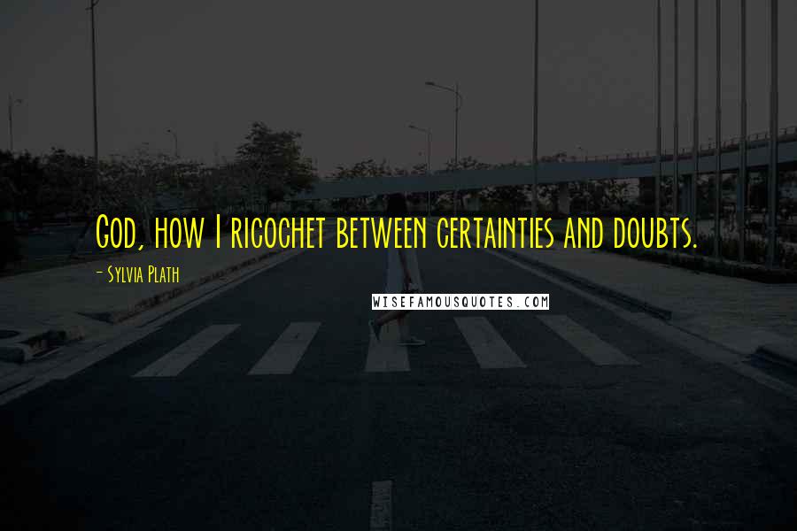 Sylvia Plath Quotes: God, how I ricochet between certainties and doubts.