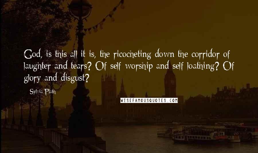 Sylvia Plath Quotes: God, is this all it is, the ricocheting down the corridor of laughter and tears? Of self-worship and self-loathing? Of glory and disgust?