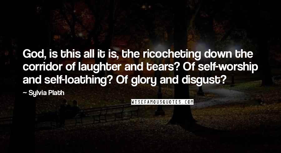 Sylvia Plath Quotes: God, is this all it is, the ricocheting down the corridor of laughter and tears? Of self-worship and self-loathing? Of glory and disgust?