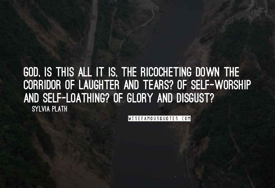 Sylvia Plath Quotes: God, is this all it is, the ricocheting down the corridor of laughter and tears? Of self-worship and self-loathing? Of glory and disgust?