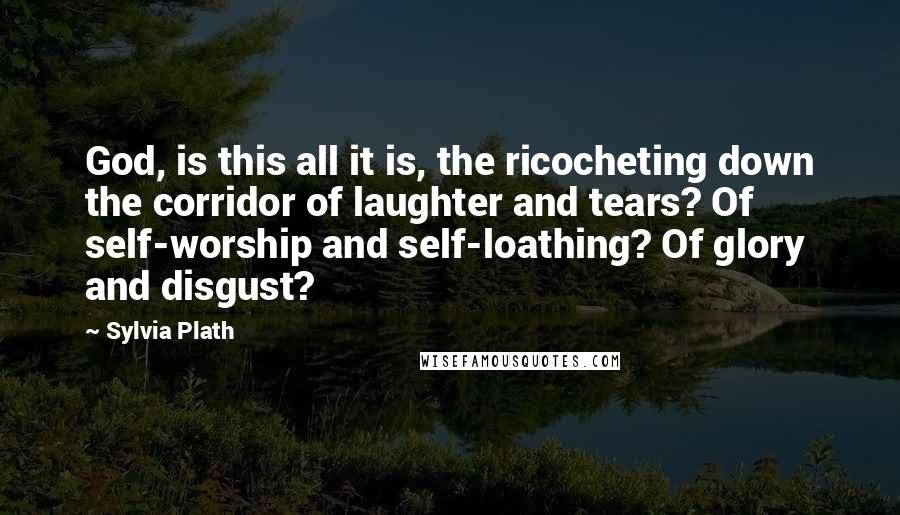 Sylvia Plath Quotes: God, is this all it is, the ricocheting down the corridor of laughter and tears? Of self-worship and self-loathing? Of glory and disgust?