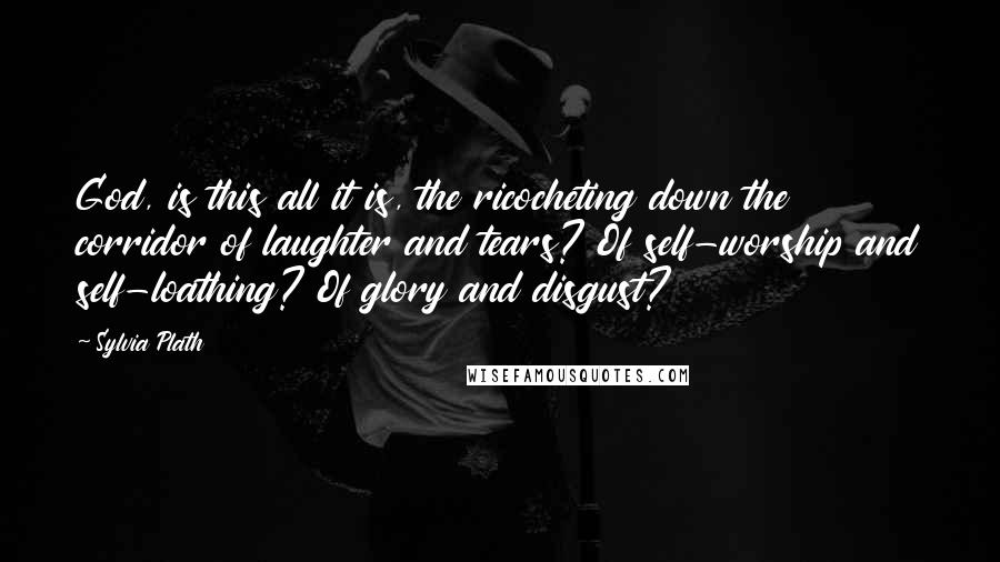 Sylvia Plath Quotes: God, is this all it is, the ricocheting down the corridor of laughter and tears? Of self-worship and self-loathing? Of glory and disgust?
