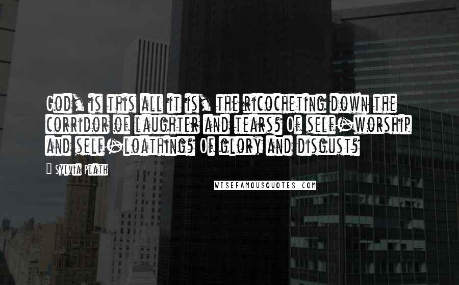 Sylvia Plath Quotes: God, is this all it is, the ricocheting down the corridor of laughter and tears? Of self-worship and self-loathing? Of glory and disgust?