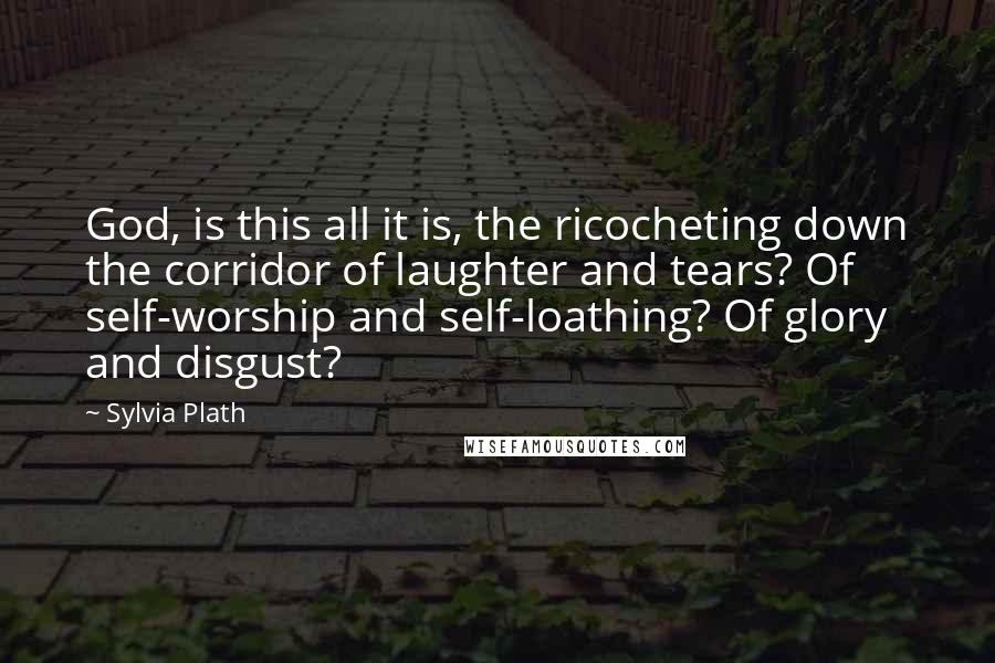 Sylvia Plath Quotes: God, is this all it is, the ricocheting down the corridor of laughter and tears? Of self-worship and self-loathing? Of glory and disgust?