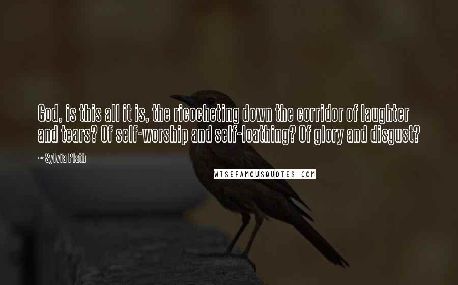Sylvia Plath Quotes: God, is this all it is, the ricocheting down the corridor of laughter and tears? Of self-worship and self-loathing? Of glory and disgust?