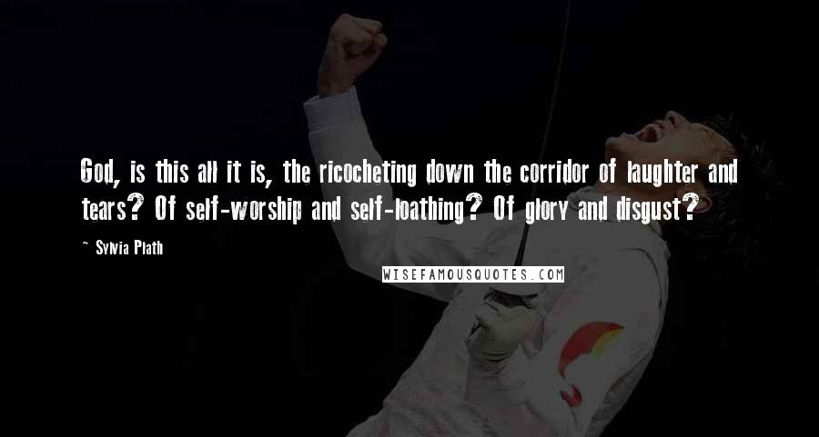 Sylvia Plath Quotes: God, is this all it is, the ricocheting down the corridor of laughter and tears? Of self-worship and self-loathing? Of glory and disgust?
