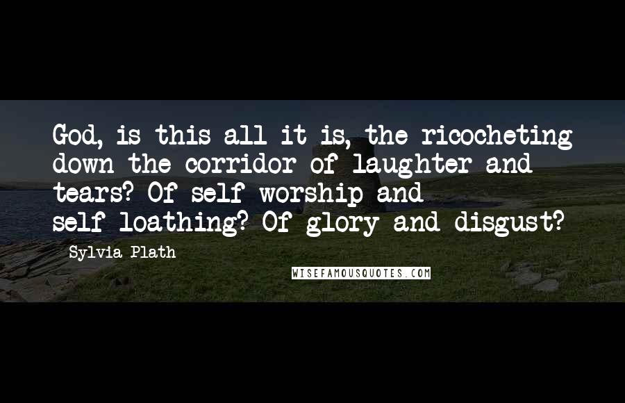 Sylvia Plath Quotes: God, is this all it is, the ricocheting down the corridor of laughter and tears? Of self-worship and self-loathing? Of glory and disgust?