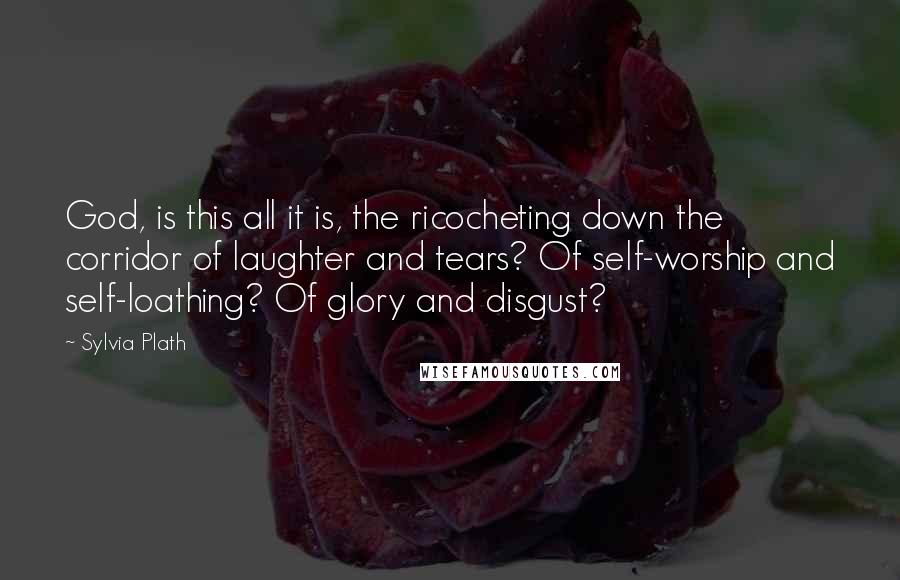 Sylvia Plath Quotes: God, is this all it is, the ricocheting down the corridor of laughter and tears? Of self-worship and self-loathing? Of glory and disgust?