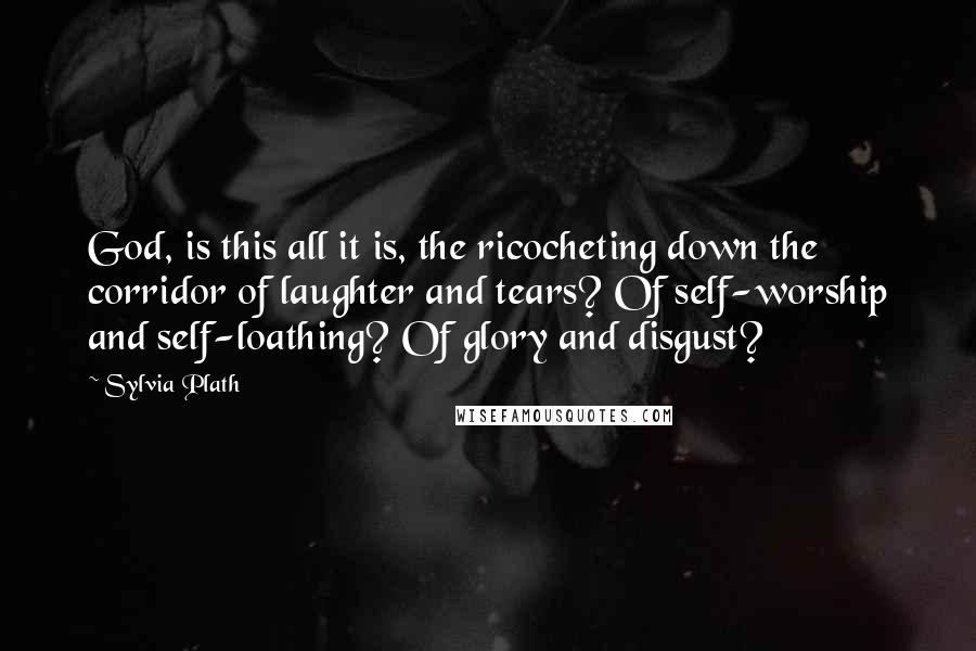 Sylvia Plath Quotes: God, is this all it is, the ricocheting down the corridor of laughter and tears? Of self-worship and self-loathing? Of glory and disgust?