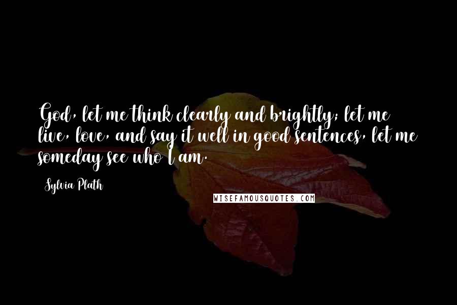 Sylvia Plath Quotes: God, let me think clearly and brightly; let me live, love, and say it well in good sentences, let me someday see who I am.