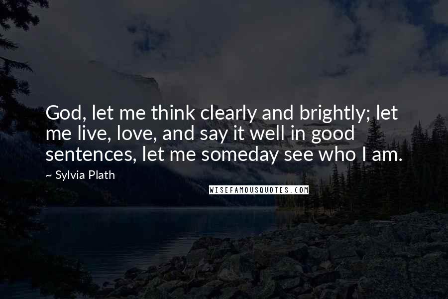 Sylvia Plath Quotes: God, let me think clearly and brightly; let me live, love, and say it well in good sentences, let me someday see who I am.