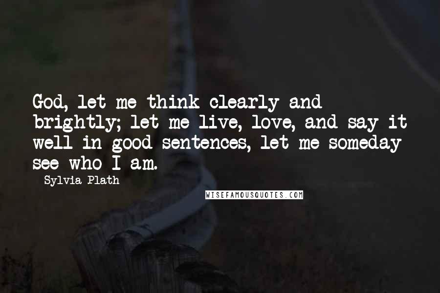 Sylvia Plath Quotes: God, let me think clearly and brightly; let me live, love, and say it well in good sentences, let me someday see who I am.
