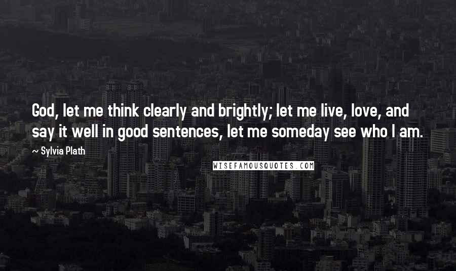 Sylvia Plath Quotes: God, let me think clearly and brightly; let me live, love, and say it well in good sentences, let me someday see who I am.