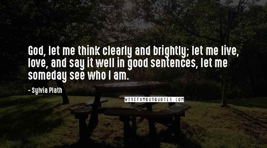 Sylvia Plath Quotes: God, let me think clearly and brightly; let me live, love, and say it well in good sentences, let me someday see who I am.