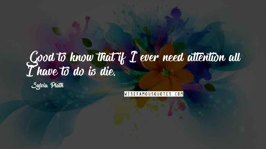 Sylvia Plath Quotes: Good to know that if I ever need attention all I have to do is die.