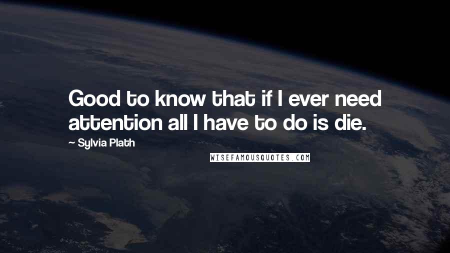 Sylvia Plath Quotes: Good to know that if I ever need attention all I have to do is die.